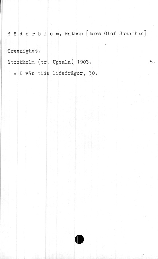  ﻿Söderblom, Nathan [Lars Olof Jonathan]
Treenighet.
Stockholm (tr. Upsala) 1903*
= I vår tids lifsfrågor, 30.